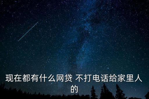 什么網(wǎng)貸不打電話，現(xiàn)在都有什么網(wǎng)貸 不打電話給家里人的