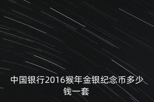 2016年發(fā)行的猴金磚什么價，中國銀行2016猴年金銀紀念幣多少錢一套