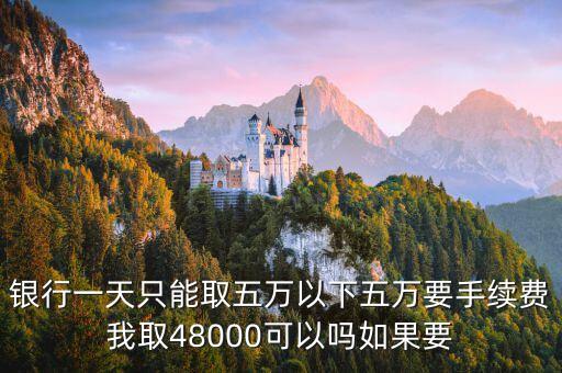 銀行一天只能取五萬以下五萬要手續(xù)費我取48000可以嗎如果要