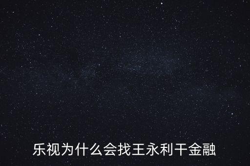 樂視為什么能融資，樂視為什么會找王永利干金融