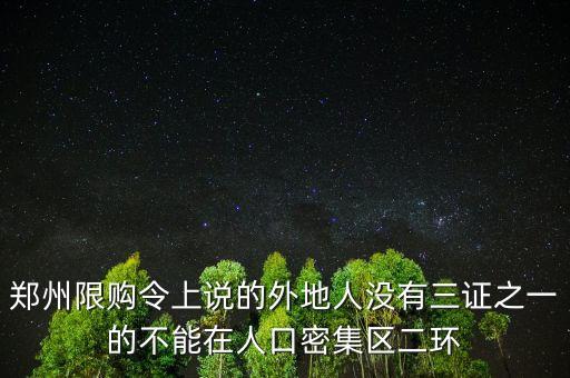 鄭州限購(gòu)令上說的外地人沒有三證之一的不能在人口密集區(qū)二環(huán)