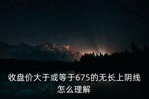 收盤價大于或等于675的無長上陰線怎么理解