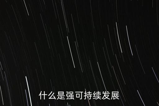 什么是強(qiáng)和弱的可持續(xù)發(fā)展，什么是強(qiáng)可持續(xù)發(fā)展