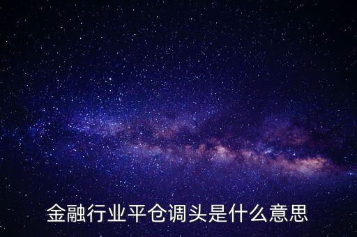 銀行調頭是什么意思，金融行業(yè)平倉調頭是什么意思