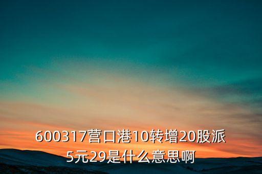 營(yíng)口港10轉(zhuǎn)20什么意思，600317營(yíng)口港10轉(zhuǎn)增20股派5元29是什么意思啊