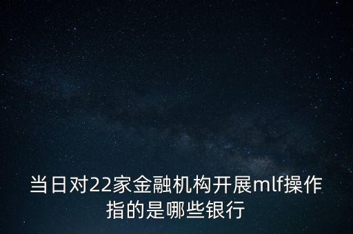 當(dāng)日對22家金融機構(gòu)開展mlf操作指的是哪些銀行