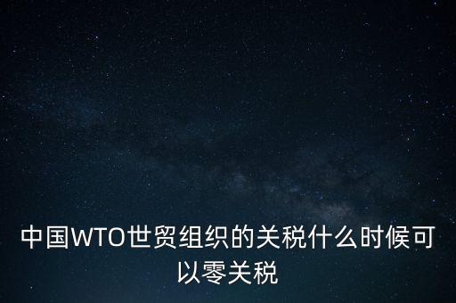 中國WTO世貿組織的關稅什么時候可以零關稅