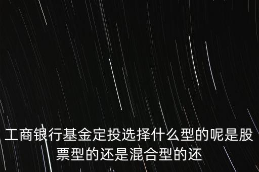 工商銀行基金定投選擇什么型的呢是股票型的還是混合型的還