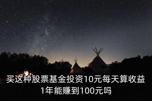 什么基金一天賺100元，買這種股票基金投資10元每天算收益1年能賺到100元嗎