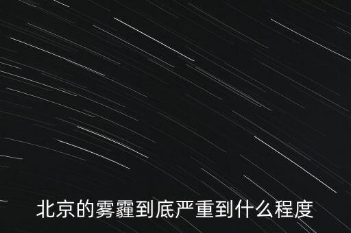 北京的空氣污染到達什么樣的程度，北京的霧霾到底嚴重到什么程度