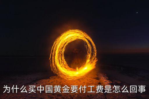 為什么買(mǎi)中國(guó)黃金要付工費(fèi)是怎么回事