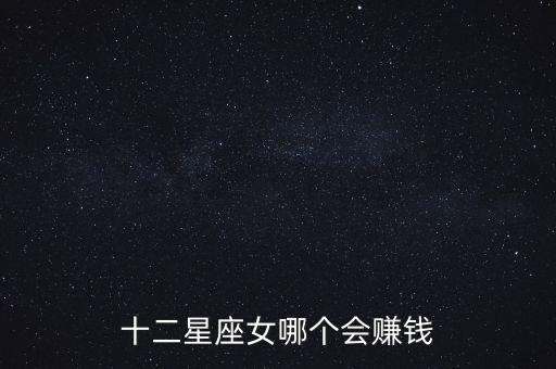 什么星座女人最會賺錢，十二星座女哪個會賺錢