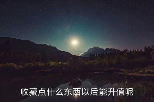 什么東西能夠隨著時(shí)間而升值，什么物品會(huì)隨著時(shí)間流逝價(jià)值越高