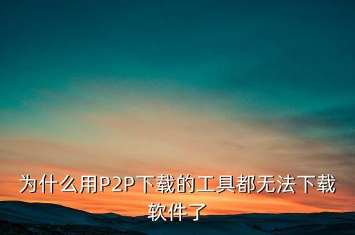 為什么用P2P下載的工具都無法下載軟件了