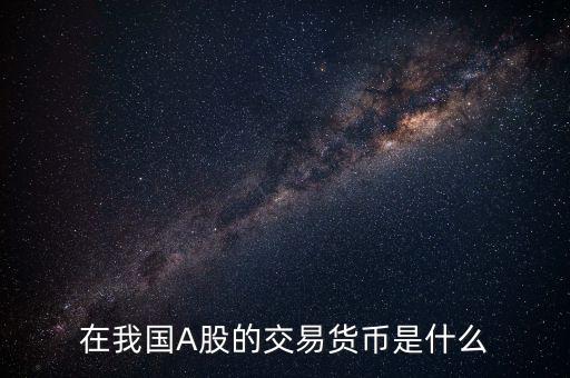 a股是炒人民幣的是什么意思，在我國A股的交易貨幣是什么