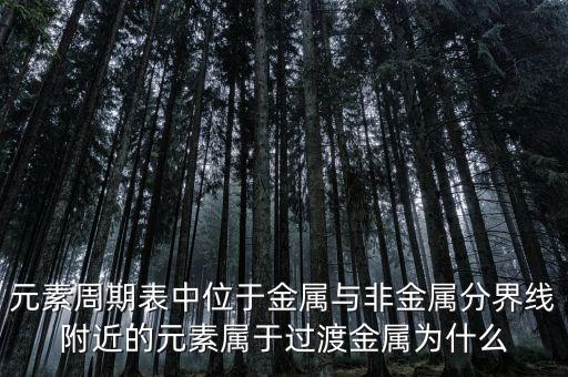 元素周期表中位于金屬與非金屬分界線附近的元素屬于過渡金屬為什么