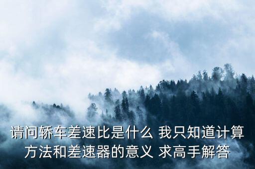 請問轎車差速比是什么 我只知道計算方法和差速器的意義 求高手解答