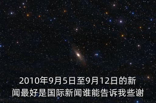 2010年9月5日至9月12日的新聞最好是國際新聞誰能告訴我些謝