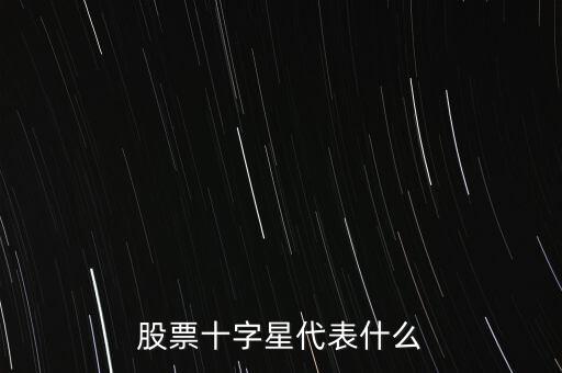 股票收十字星什么意思，股票十字星代表什么