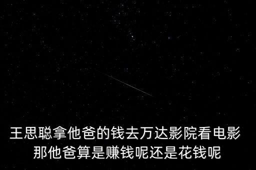 王思聰拿他爸的錢(qián)去萬(wàn)達(dá)影院看電影 那他爸算是賺錢(qián)呢還是花錢(qián)呢