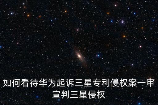 如何看待華為起訴三星專利侵權(quán)案一審宣判三星侵權(quán)