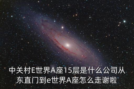 中關(guān)村E世界A座15層是什么公司從東直門到e世界A座怎么走謝啦