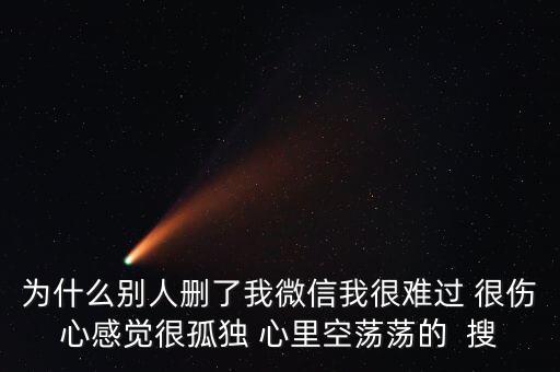 為什么別人刪了我微信我很難過 很傷心感覺很孤獨 心里空蕩蕩的  搜