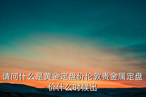 什么是黃金定盤價，請問什么是黃金定盤價倫敦貴金屬定盤價什么時候出