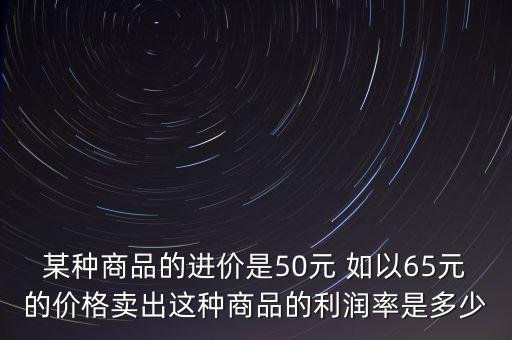 某種商品的進價是50元 如以65元的價格賣出這種商品的利潤率是多少