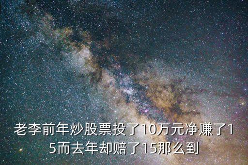 老李前年炒股票投了10萬元凈賺了15而去年卻賠了15那么到