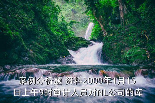 案例分析題 資料2009年1月15日上午9時(shí)審計(jì)人員對(duì)NL公司的庫