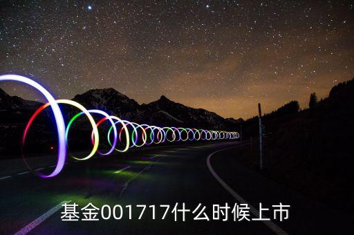 基金001717什么時(shí)候上市