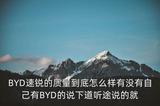 BYD速銳的質(zhì)量到底怎么樣有沒有自己有BYD的說下道聽途說的就