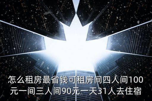 怎么租房最省錢可租房間四人間100元一間三人間90元一天31人去住宿