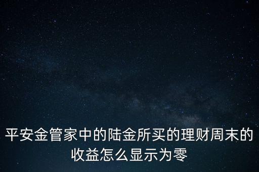 陸金所為什么收益老為0，平安金管家中的陸金所買的理財周末的收益怎么顯示為零