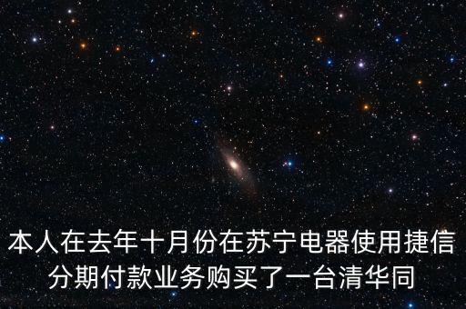 本人在去年十月份在蘇寧電器使用捷信分期付款業(yè)務購買了一臺清華同