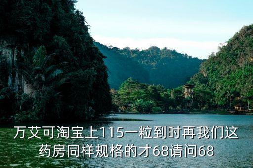 萬艾可淘寶上115一粒到時(shí)再我們這藥房同樣規(guī)格的才68請(qǐng)問68