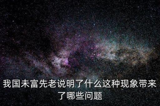 我國未富先老說明了什么這種現(xiàn)象帶來了哪些問題