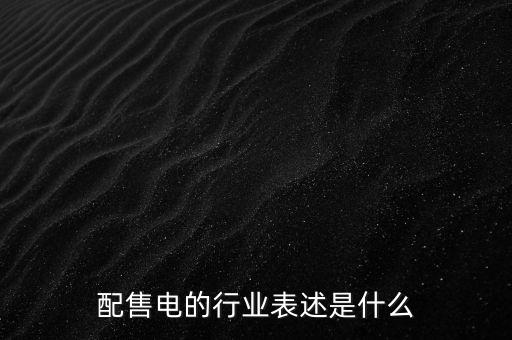 配售電公司是干什么的，配售電的行業(yè)表述是什么