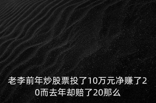 老李前年炒股票投了10萬元凈賺了20而去年卻賠了20那么