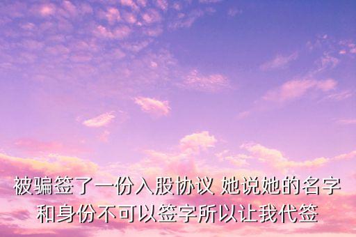 被騙簽了一份入股協(xié)議 她說她的名字和身份不可以簽字所以讓我代簽