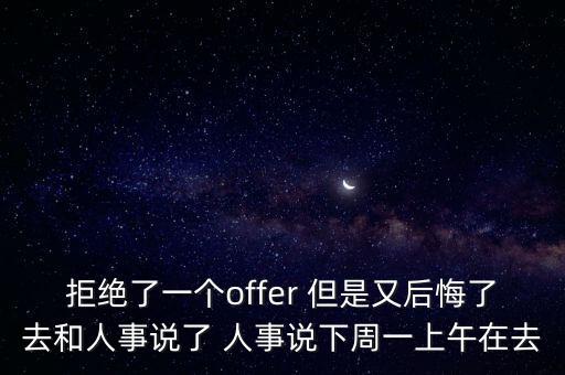 拒絕了一個offer 但是又后悔了去和人事說了 人事說下周一上午在去