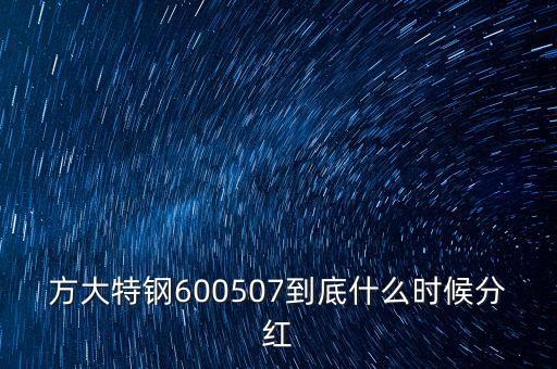 方大特鋼600507到底什么時候分紅