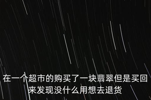 為什么商場買的翡翠不退，消費者協(xié)會工作人員 我在商場買了翡翠 感覺不值 可以退嗎 單子上面說