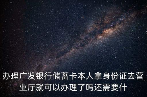 廣發(fā)銀行存款卡要帶什么證件，辦理廣發(fā)銀行儲蓄卡本人拿身份證去營業(yè)廳就可以辦理了嗎還需要什