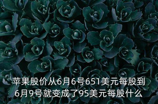 為什么6月9號蘋果股價跌那么多，蘋果股價從6月6號651美元每股到6月9號就變成了95美元每股什么