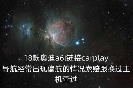 18款?yuàn)W迪a6l鏈接carplay導(dǎo)航經(jīng)常出現(xiàn)偏航的情況索賠跟換過(guò)主機(jī)查過(guò)