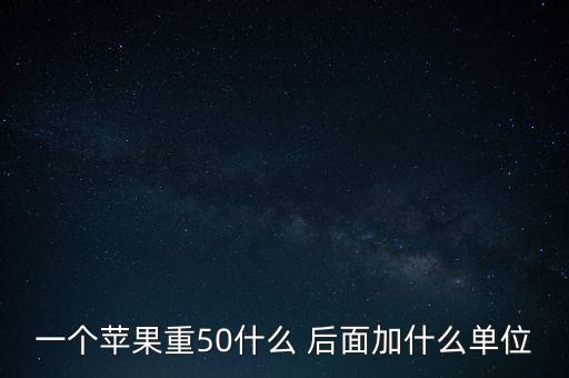 1個(gè)蘋果重50什么單位，一個(gè)蘋果大約重多少克