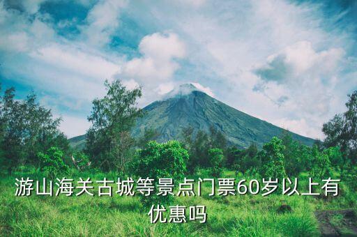 游山海關(guān)古城等景點門票60歲以上有優(yōu)惠嗎