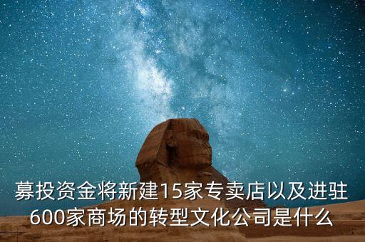 募投資金將新建15家專賣店以及進駐600家商場的轉(zhuǎn)型文化公司是什么